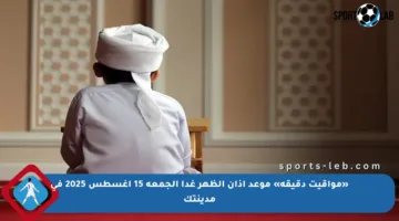 «مواقيت دقيقة» موعد أذان الظهر غدا الجمعة 15 أغسطس 2025 في مدينتك